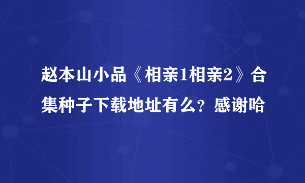 赵本山小品《相亲1相亲2》合集种子下载地址有么？感谢哈