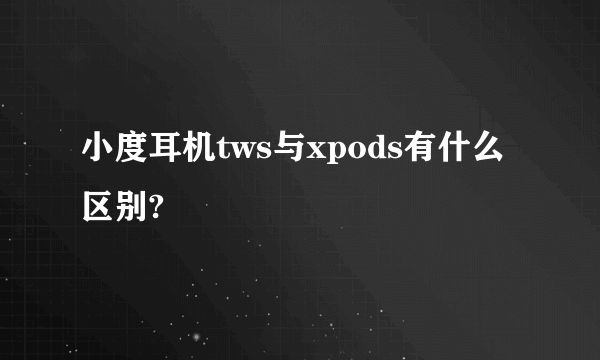 小度耳机tws与xpods有什么区别?