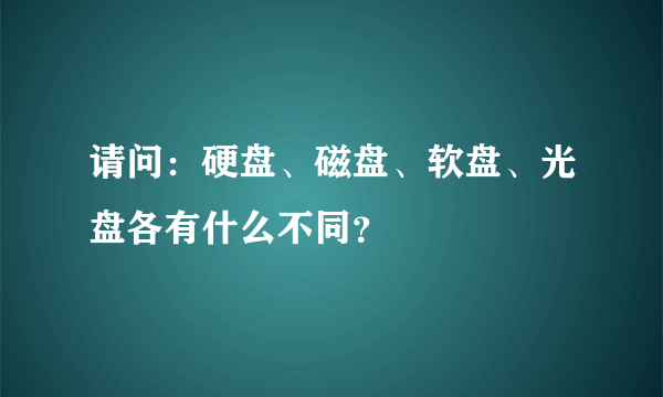 请问：硬盘、磁盘、软盘、光盘各有什么不同？