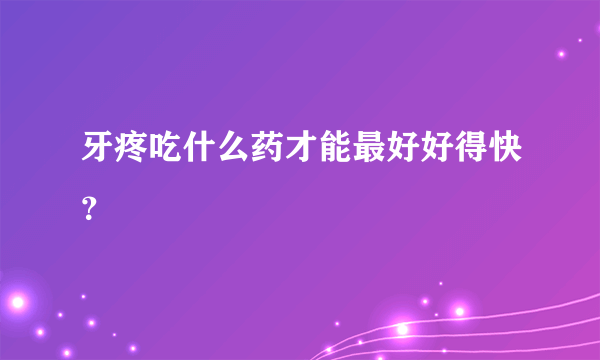 牙疼吃什么药才能最好好得快？