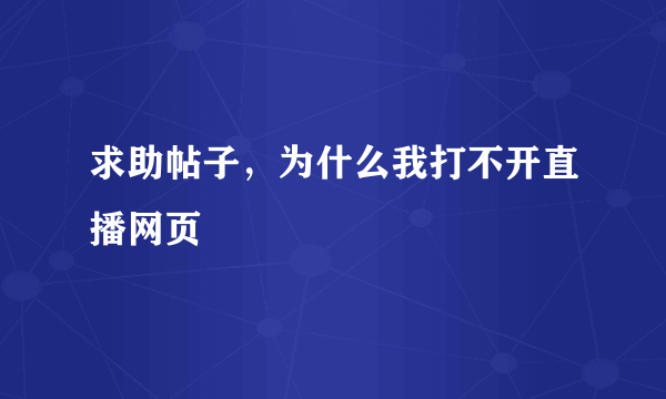 求助帖子，为什么我打不开直播网页