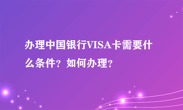 办理中国银行VISA卡需要什么条件？如何办理？