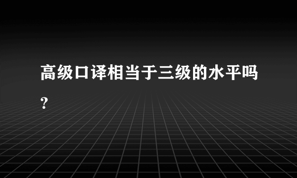 高级口译相当于三级的水平吗？