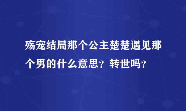 殇宠结局那个公主楚楚遇见那个男的什么意思？转世吗？