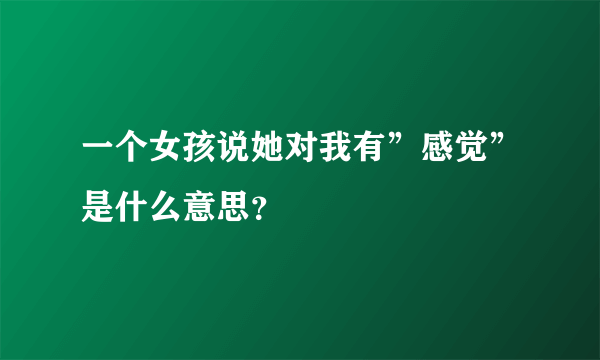 一个女孩说她对我有”感觉”是什么意思？