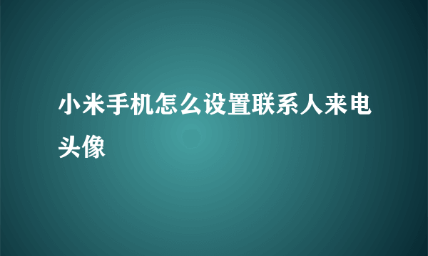 小米手机怎么设置联系人来电头像