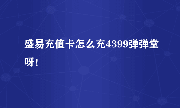 盛易充值卡怎么充4399弹弹堂呀！