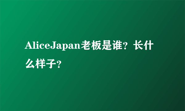 AliceJapan老板是谁？长什么样子？