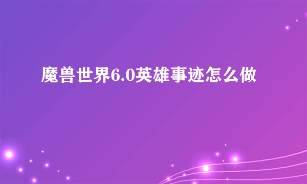 魔兽世界6.0英雄事迹怎么做