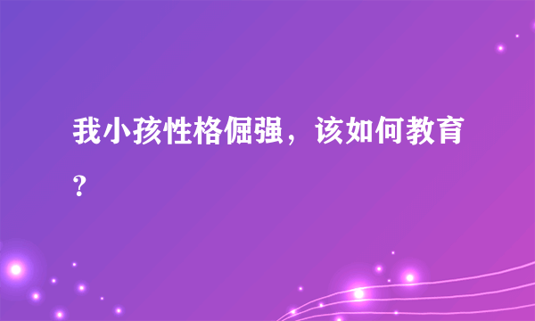 我小孩性格倔强，该如何教育？