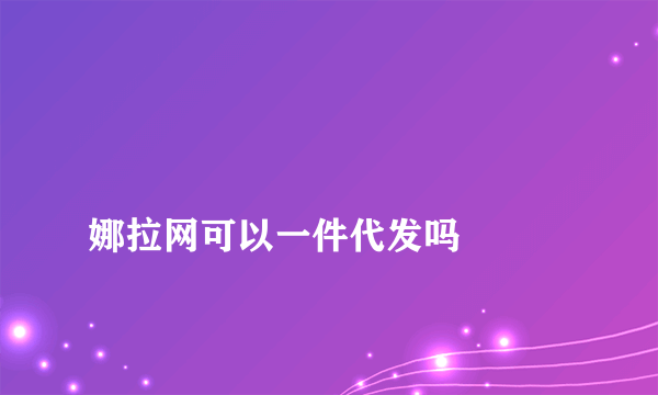 
娜拉网可以一件代发吗

