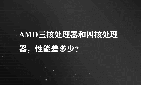 AMD三核处理器和四核处理器，性能差多少？