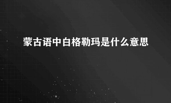 蒙古语中白格勒玛是什么意思