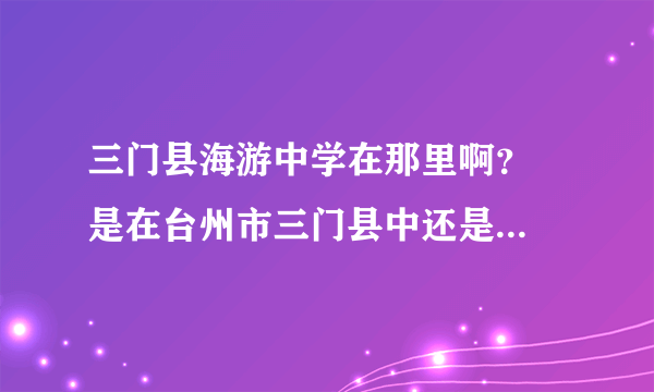 三门县海游中学在那里啊？  是在台州市三门县中还是海游镇！