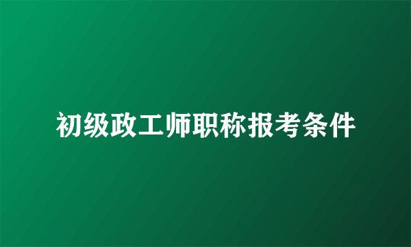 初级政工师职称报考条件