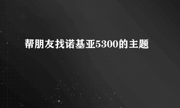 帮朋友找诺基亚5300的主题