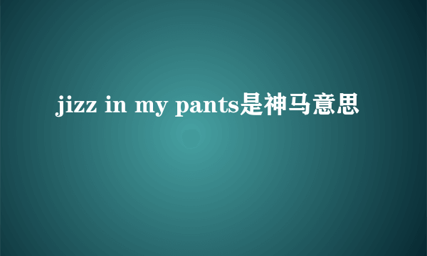 jizz in my pants是神马意思