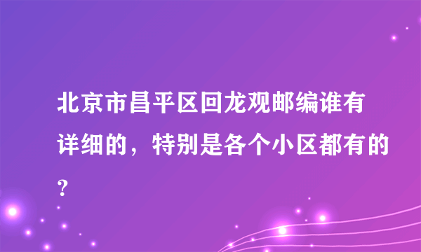 北京市昌平区回龙观邮编谁有详细的，特别是各个小区都有的？