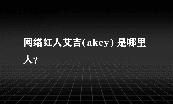 网络红人艾吉(akey) 是哪里人？