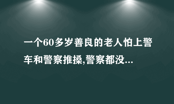 一个60多岁善良的老人怕上警车和警察推搡,警察都没外伤,老人该怎么办？