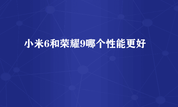 小米6和荣耀9哪个性能更好