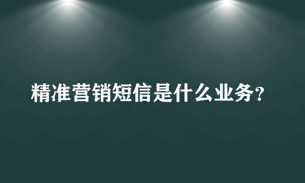 精准营销短信是什么业务？