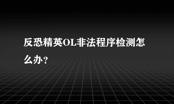 反恐精英OL非法程序检测怎么办？