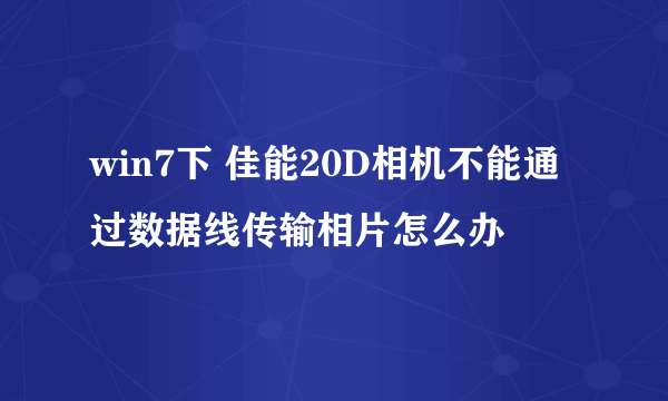 win7下 佳能20D相机不能通过数据线传输相片怎么办