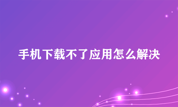 手机下载不了应用怎么解决