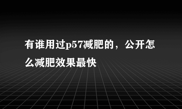 有谁用过p57减肥的，公开怎么减肥效果最快