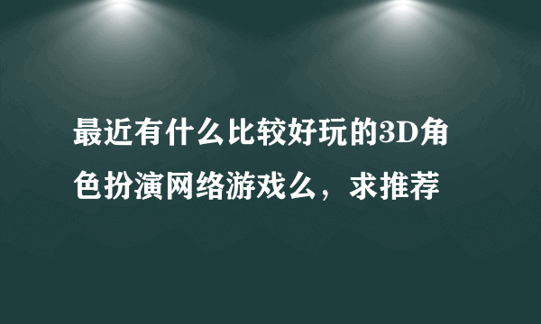 最近有什么比较好玩的3D角色扮演网络游戏么，求推荐