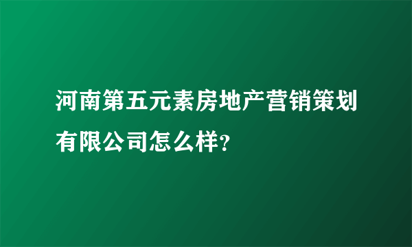 河南第五元素房地产营销策划有限公司怎么样？