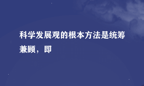 科学发展观的根本方法是统筹兼顾，即