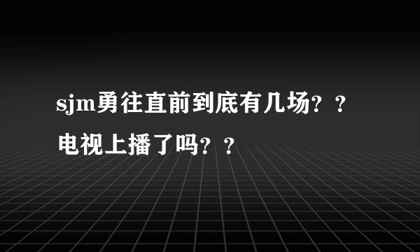 sjm勇往直前到底有几场？？电视上播了吗？？