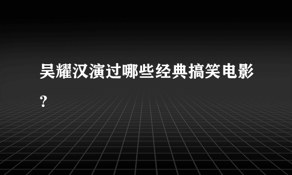 吴耀汉演过哪些经典搞笑电影？