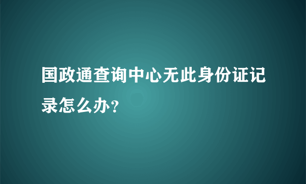 国政通查询中心无此身份证记录怎么办？