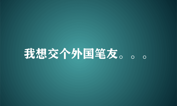 我想交个外国笔友。。。