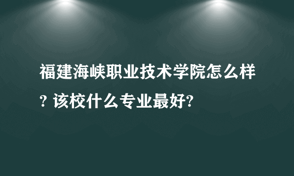 福建海峡职业技术学院怎么样? 该校什么专业最好?