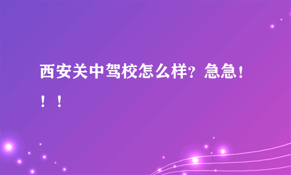 西安关中驾校怎么样？急急！！！