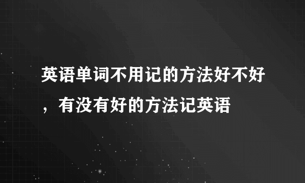 英语单词不用记的方法好不好，有没有好的方法记英语