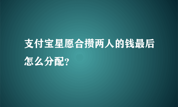 支付宝星愿合攒两人的钱最后怎么分配？