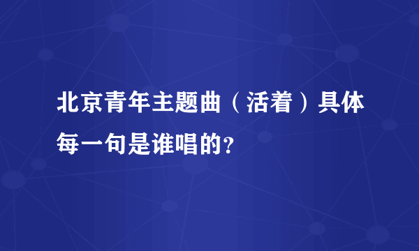 北京青年主题曲（活着）具体每一句是谁唱的？