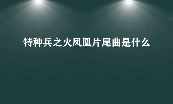 特种兵之火凤凰片尾曲是什么