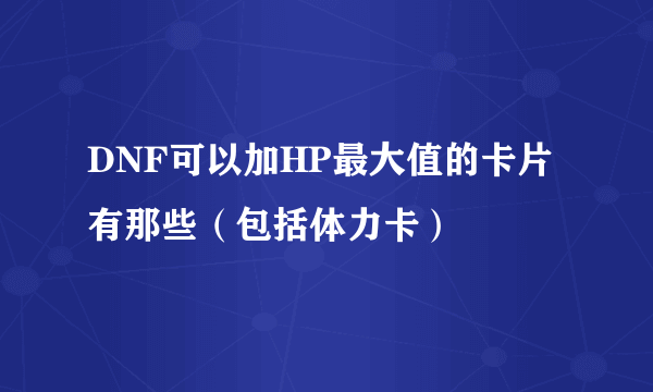 DNF可以加HP最大值的卡片有那些（包括体力卡）