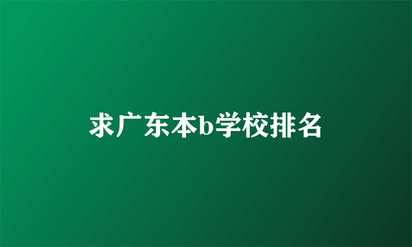 求广东本b学校排名