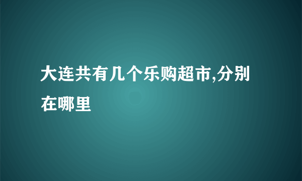 大连共有几个乐购超市,分别在哪里