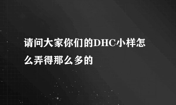 请问大家你们的DHC小样怎么弄得那么多的