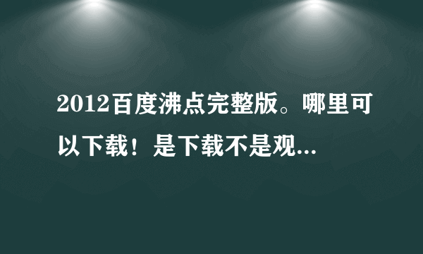 2012百度沸点完整版。哪里可以下载！是下载不是观看！！！