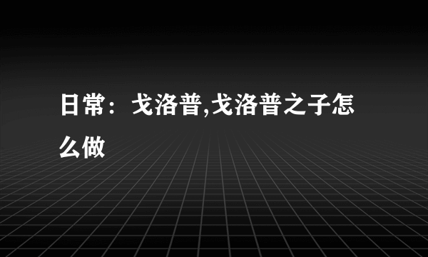 日常：戈洛普,戈洛普之子怎么做