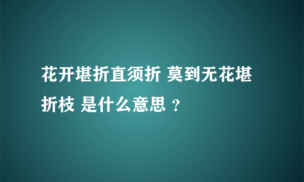 花开堪折直须折 莫到无花堪折枝 是什么意思 ？